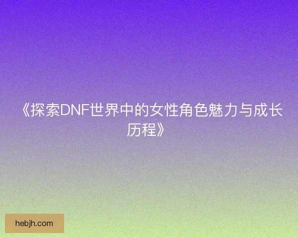 《探索DNF世界中的女性角色魅力与成长历程》