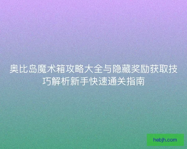 奥比岛魔术箱攻略大全与隐藏奖励获取技巧解析新手快速通关指南