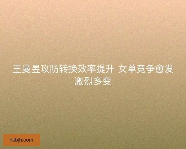 王曼昱攻防转换效率提升 女单竞争愈发激烈多变