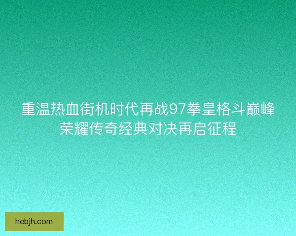重温热血街机时代再战97拳皇格斗巅峰荣耀传奇经典对决再启征程