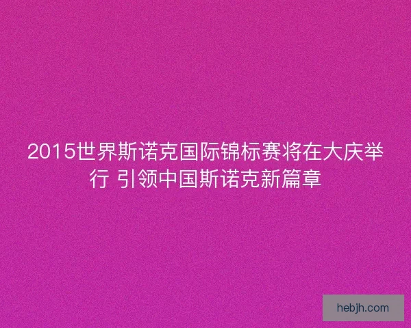 2015世界斯诺克国际锦标赛将在大庆举行 引领中国斯诺克新篇章