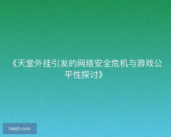 《天堂外挂引发的网络安全危机与游戏公平性探讨》