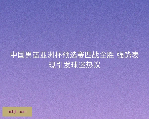 中国男篮亚洲杯预选赛四战全胜 强势表现引发球迷热议