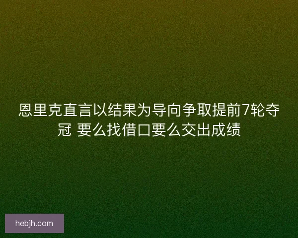 恩里克直言以结果为导向争取提前7轮夺冠 要么找借口要么交出成绩
