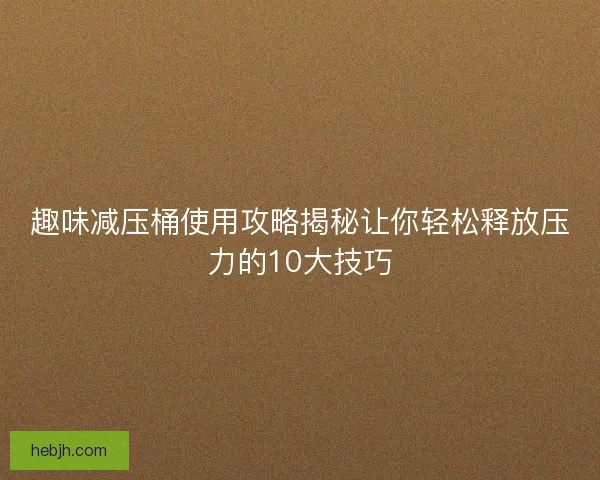 趣味减压桶使用攻略揭秘让你轻松释放压力的10大技巧