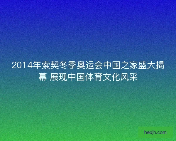 2014年索契冬季奥运会中国之家盛大揭幕 展现中国体育文化风采