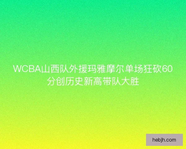 WCBA山西队外援玛雅摩尔单场狂砍60分创历史新高带队大胜
