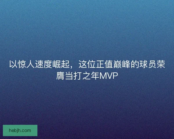 以惊人速度崛起，这位正值巅峰的球员荣膺当打之年MVP