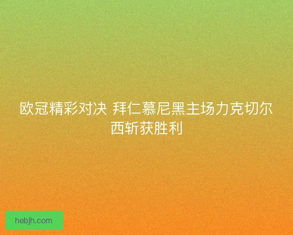 欧冠精彩对决 拜仁慕尼黑主场力克切尔西斩获胜利