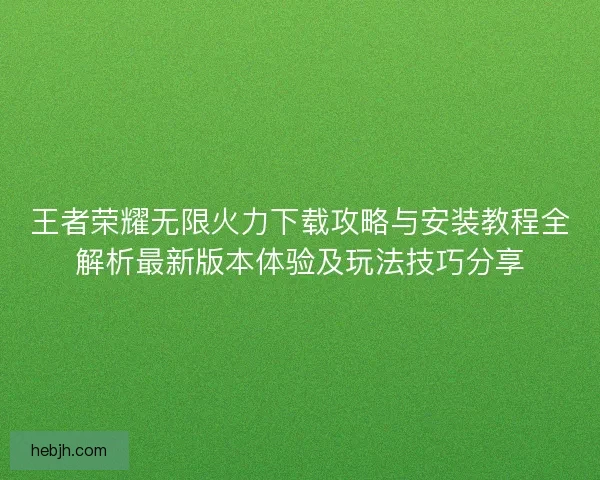 王者荣耀无限火力下载攻略与安装教程全解析最新版本体验及玩法技巧分享