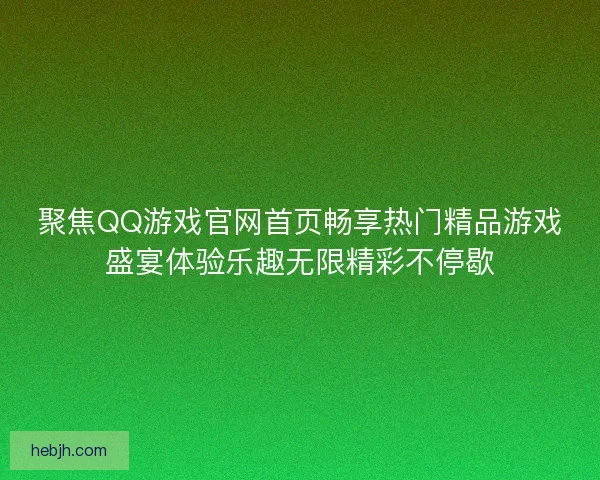 聚焦QQ游戏官网首页畅享热门精品游戏盛宴体验乐趣无限精彩不停歇