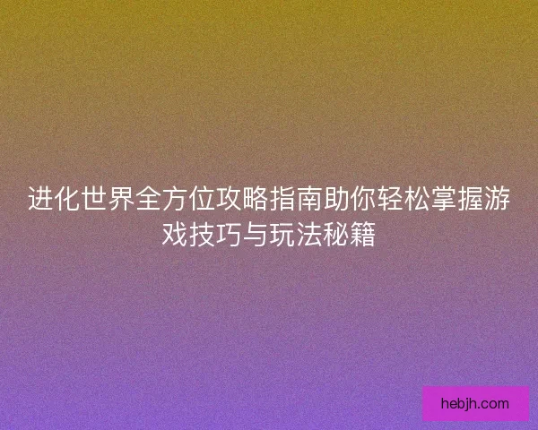 进化世界全方位攻略指南助你轻松掌握游戏技巧与玩法秘籍