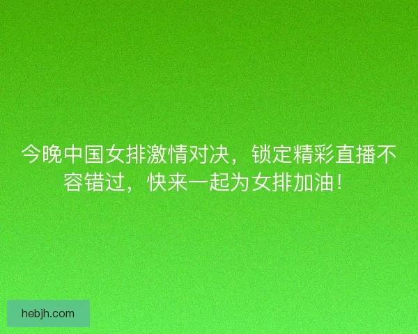 今晚中国女排激情对决，锁定精彩直播不容错过，快来一起为女排加油！