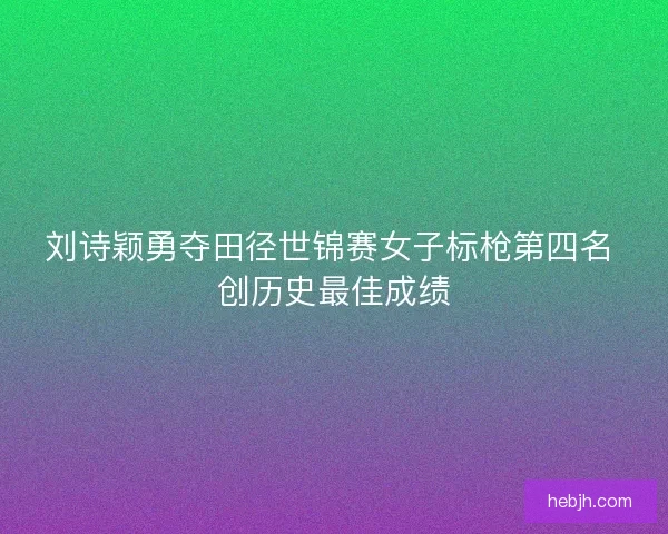 刘诗颖勇夺田径世锦赛女子标枪第四名 创历史最佳成绩