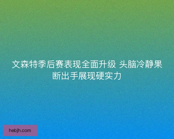 文森特季后赛表现全面升级 头脑冷静果断出手展现硬实力