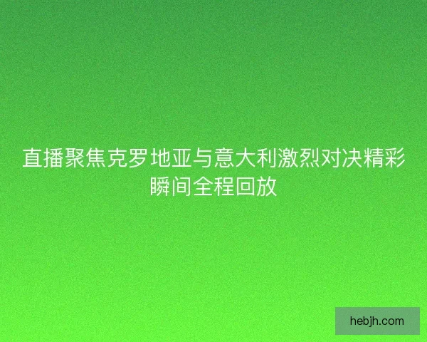 直播聚焦克罗地亚与意大利激烈对决精彩瞬间全程回放