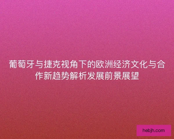 葡萄牙与捷克视角下的欧洲经济文化与合作新趋势解析发展前景展望