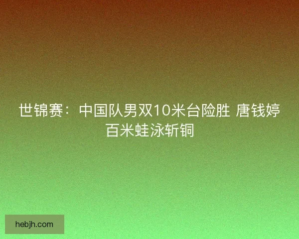 世锦赛：中国队男双10米台险胜 唐钱婷百米蛙泳斩铜