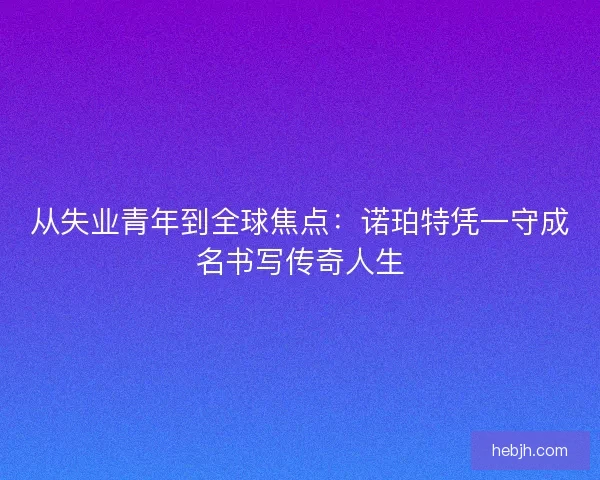从失业青年到全球焦点:诺珀特凭一守成名书写传奇人生 从失业青年到全球焦点:诺珀特凭一守成名书写传奇人生