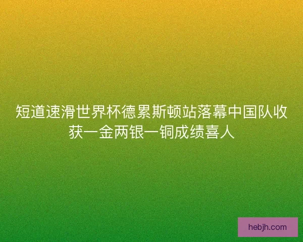 短道速滑世界杯德累斯顿站落幕中国队收获一金两银一铜成绩喜人