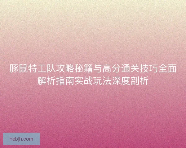 豚鼠特工队攻略秘籍与高分通关技巧全面解析指南实战玩法深度剖析