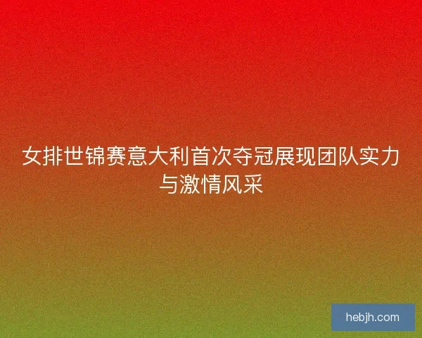 女排世锦赛意大利首次夺冠展现团队实力与激情风采