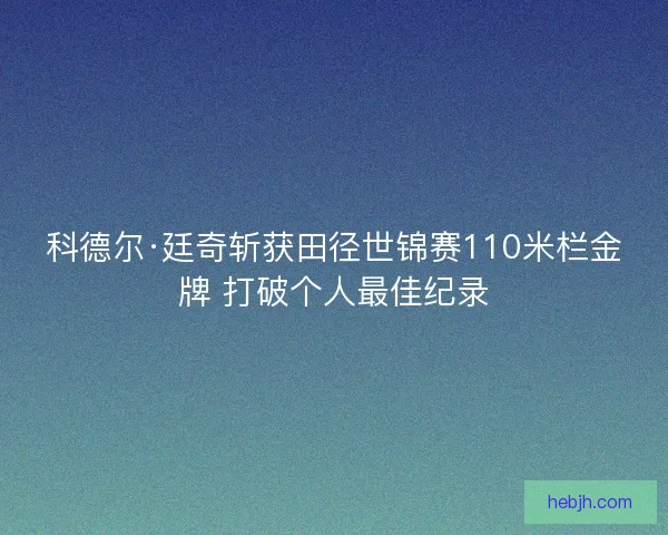 科德尔·廷奇斩获田径世锦赛110米栏金牌 打破个人最佳纪录
