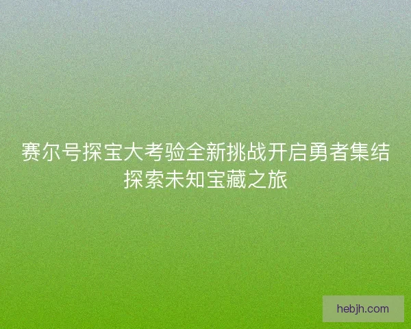 赛尔号探宝大考验全新挑战开启勇者集结探索未知宝藏之旅