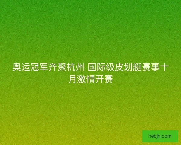 奥运冠军齐聚杭州 国际级皮划艇赛事十月激情开赛