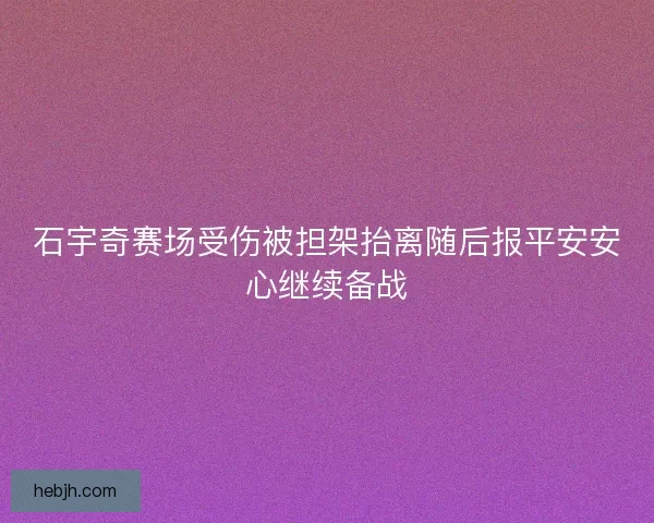 石宇奇赛场受伤被担架抬离随后报平安安心继续备战