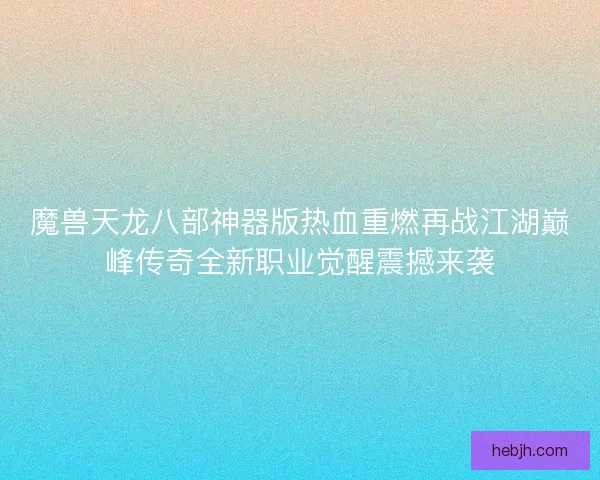 魔兽天龙八部神器版热血重燃再战江湖巅峰传奇全新职业觉醒震撼来袭