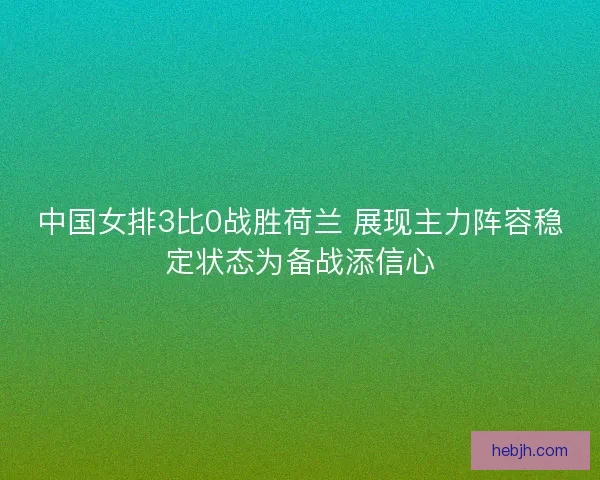 中国女排3比0战胜荷兰 展现主力阵容稳定状态为备战添信心