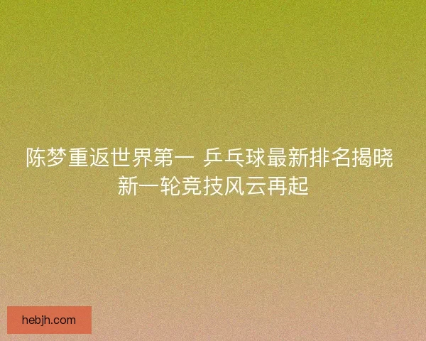 陈梦重返世界第一 乒乓球最新排名揭晓 新一轮竞技风云再起