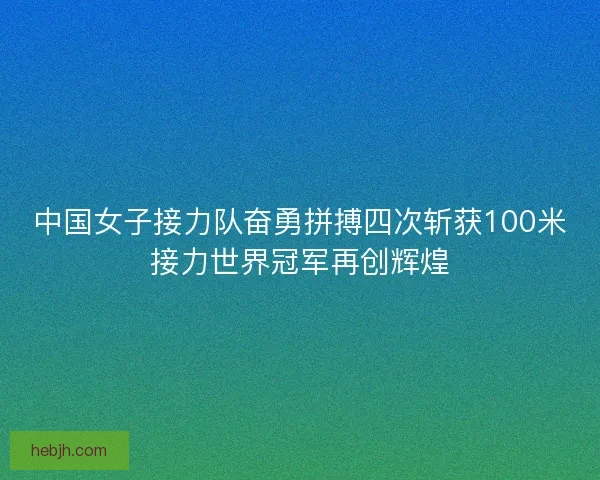 中国女子接力队奋勇拼搏四次斩获100米接力世界冠军再创辉煌