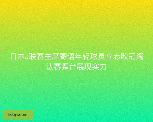 日本J联赛主席寄语年轻球员立志欧冠淘汰赛舞台展现实力