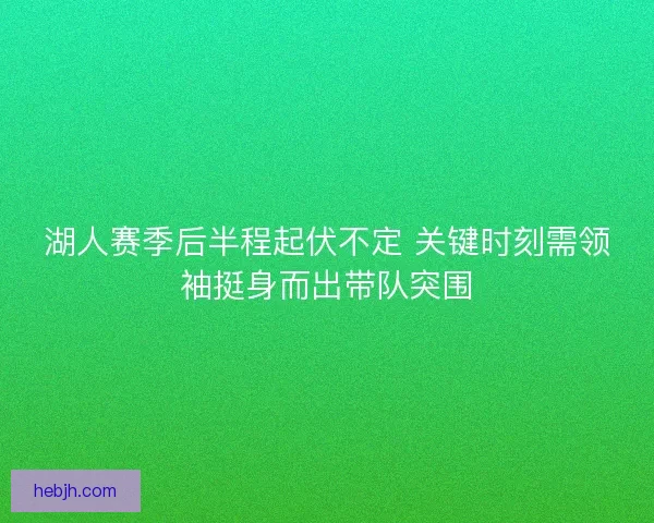 湖人赛季后半程起伏不定 关键时刻需领袖挺身而出带队突围